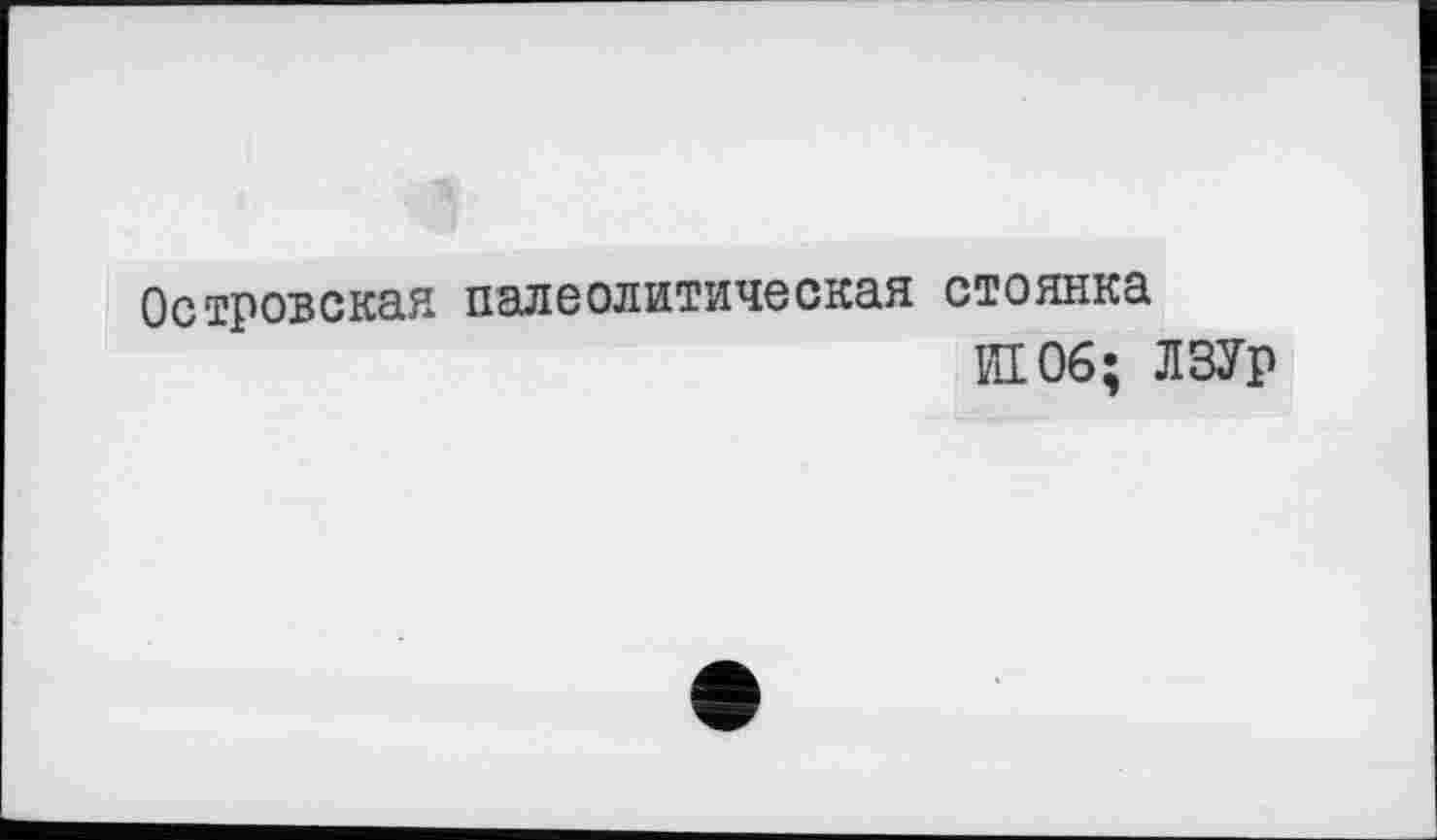 ﻿Островская палеолитическая стоянка
И 06; ЛЗУр